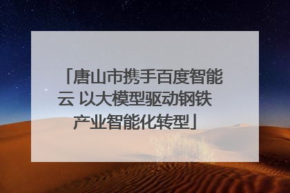 唐山市携手百度智能云 以大模型驱动钢铁产业智能化转型